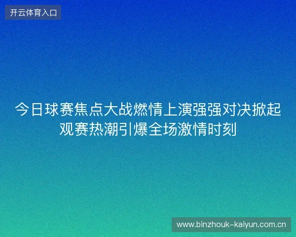 今日球赛焦点大战燃情上演强强对决掀起观赛热潮引爆全场激情时刻